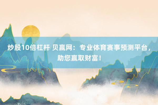 炒股10倍杠杆 贝赢网：专业体育赛事预测平台，助您赢取财富！