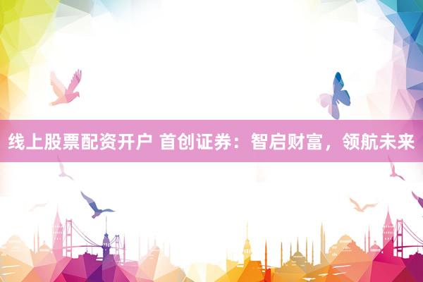 线上股票配资开户 首创证券：智启财富，领航未来