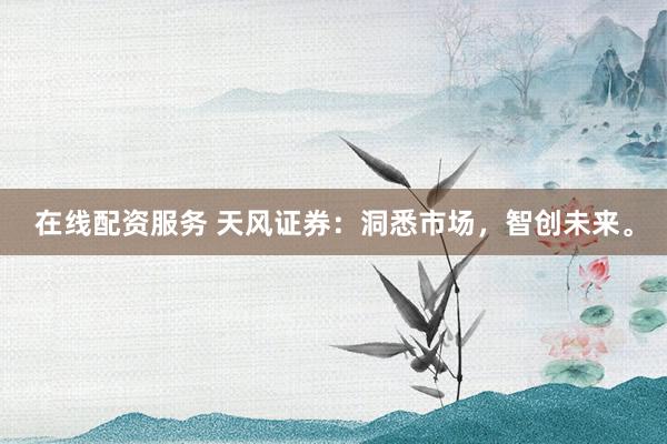 在线配资服务 天风证券：洞悉市场，智创未来。