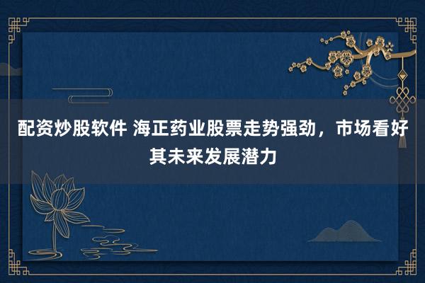 配资炒股软件 海正药业股票走势强劲，市场看好其未来发展潜力