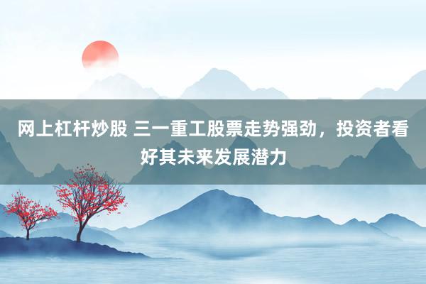 网上杠杆炒股 三一重工股票走势强劲，投资者看好其未来发展潜力