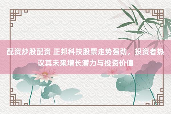 配资炒股配资 正邦科技股票走势强劲，投资者热议其未来增长潜力与投资价值