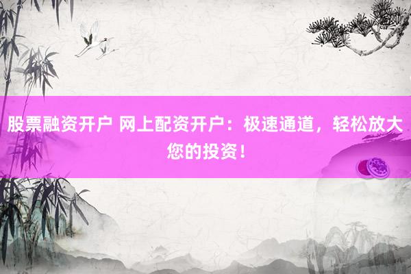股票融资开户 网上配资开户：极速通道，轻松放大您的投资！