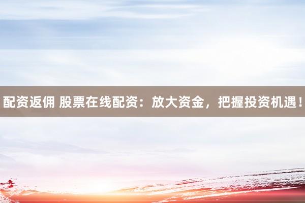 配资返佣 股票在线配资：放大资金，把握投资机遇！