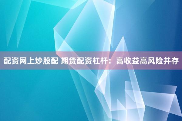 配资网上炒股配 期货配资杠杆：高收益高风险并存