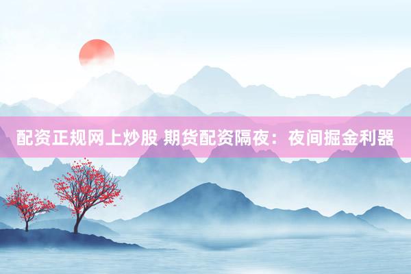 配资正规网上炒股 期货配资隔夜：夜间掘金利器