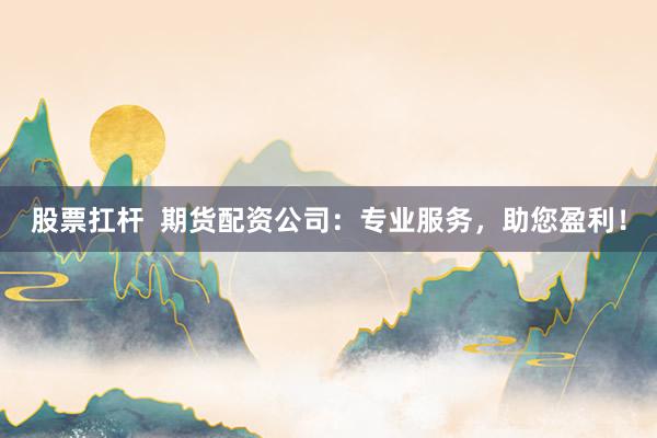 股票扛杆  期货配资公司：专业服务，助您盈利！