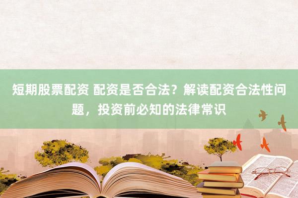 短期股票配资 配资是否合法？解读配资合法性问题，投资前必知的法律常识
