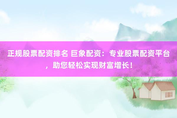 正规股票配资排名 巨象配资：专业股票配资平台，助您轻松实现财富增长！
