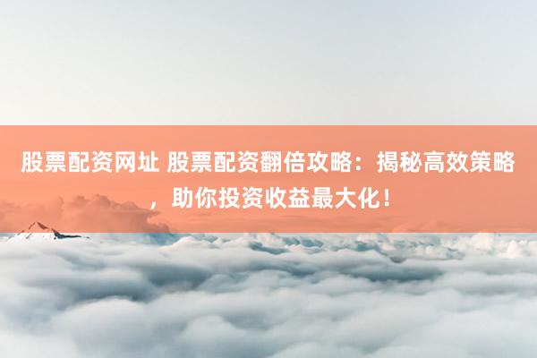 股票配资网址 股票配资翻倍攻略：揭秘高效策略，助你投资收益最大化！