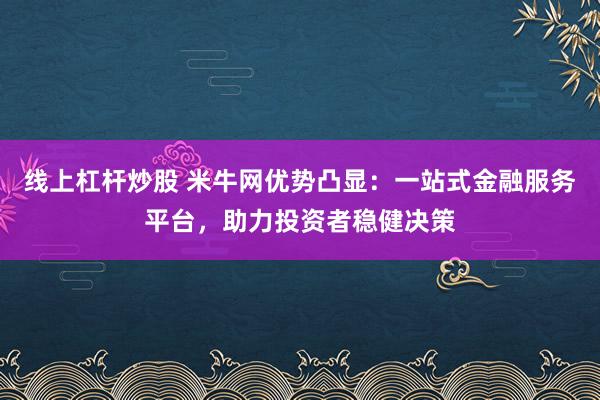 线上杠杆炒股 米牛网优势凸显：一站式金融服务平台，助力投资者稳健决策