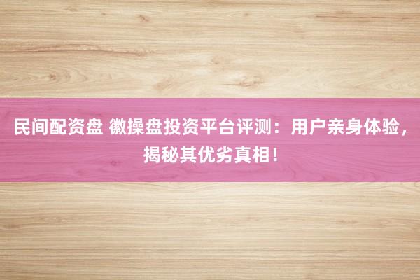 民间配资盘 徽操盘投资平台评测：用户亲身体验，揭秘其优劣真相！