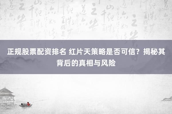 正规股票配资排名 红片天策略是否可信？揭秘其背后的真相与风险