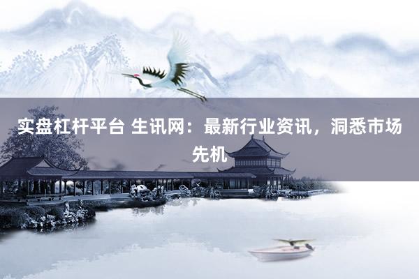 实盘杠杆平台 生讯网：最新行业资讯，洞悉市场先机