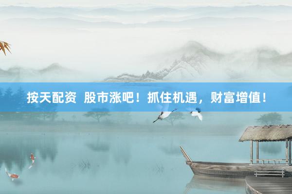 按天配资  股市涨吧！抓住机遇，财富增值！