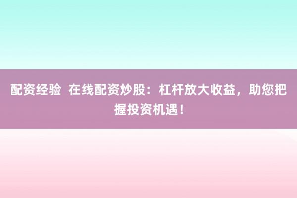 配资经验  在线配资炒股：杠杆放大收益，助您把握投资机遇！