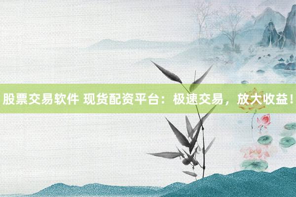 股票交易软件 现货配资平台：极速交易，放大收益！