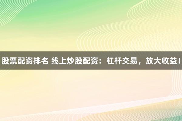 股票配资排名 线上炒股配资：杠杆交易，放大收益！