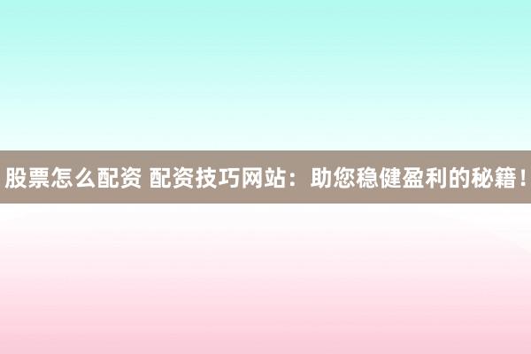 股票怎么配资 配资技巧网站：助您稳健盈利的秘籍！