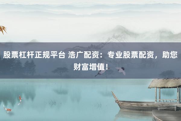 股票杠杆正规平台 浩广配资：专业股票配资，助您财富增值！