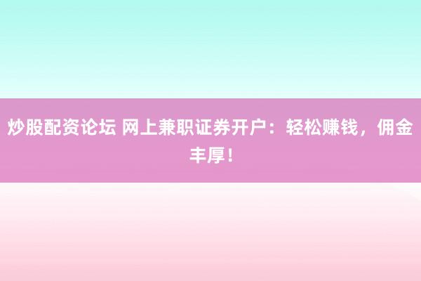 炒股配资论坛 网上兼职证券开户：轻松赚钱，佣金丰厚！