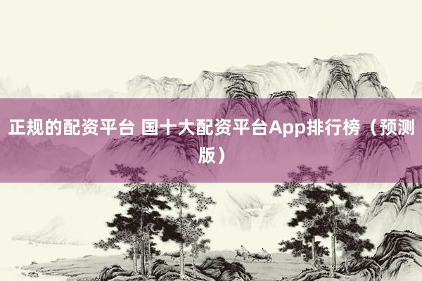 正规的配资平台 国十大配资平台App排行榜（预测版）