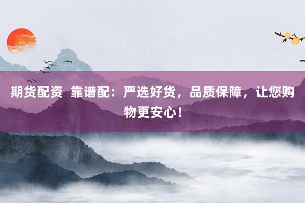 期货配资  靠谱配：严选好货，品质保障，让您购物更安心！