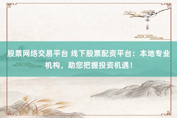 股票网络交易平台 线下股票配资平台：本地专业机构，助您把握投资机遇！