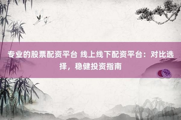 专业的股票配资平台 线上线下配资平台：对比选择，稳健投资指南