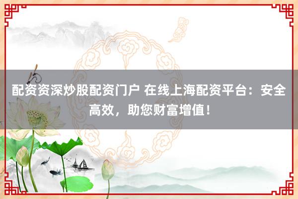 配资资深炒股配资门户 在线上海配资平台：安全高效，助您财富增值！