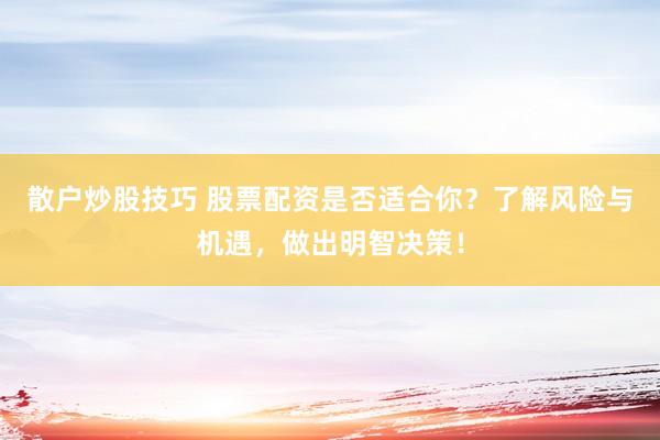 散户炒股技巧 股票配资是否适合你？了解风险与机遇，做出明智决策！