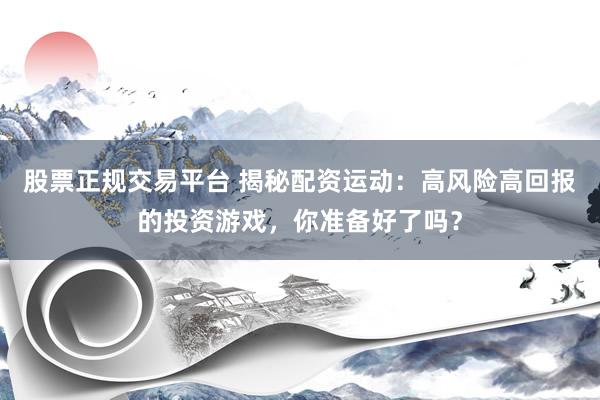 股票正规交易平台 揭秘配资运动：高风险高回报的投资游戏，你准备好了吗？