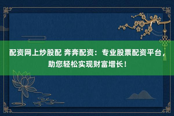 配资网上炒股配 奔奔配资：专业股票配资平台，助您轻松实现财富增长！