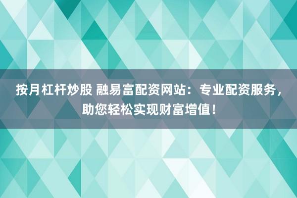 按月杠杆炒股 融易富配资网站：专业配资服务，助您轻松实现财富增值！
