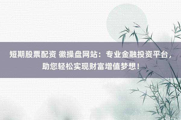 短期股票配资 徽操盘网站：专业金融投资平台，助您轻松实现财富增值梦想！