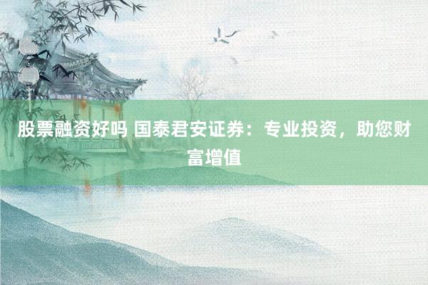 股票融资好吗 国泰君安证券：专业投资，助您财富增值