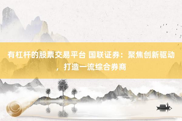 有杠杆的股票交易平台 国联证券：聚焦创新驱动，打造一流综合券商