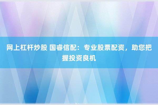 网上杠杆炒股 国睿信配：专业股票配资，助您把握投资良机