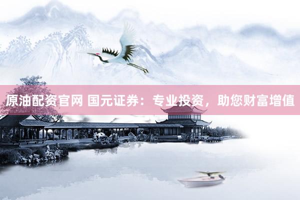 原油配资官网 国元证券：专业投资，助您财富增值