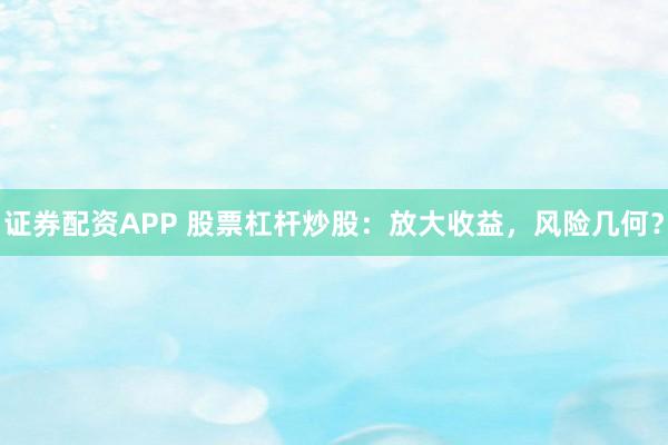 证券配资APP 股票杠杆炒股：放大收益，风险几何？