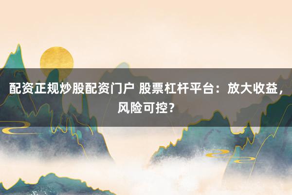 配资正规炒股配资门户 股票杠杆平台：放大收益，风险可控？
