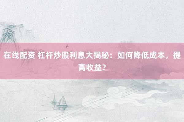 在线配资 杠杆炒股利息大揭秘：如何降低成本，提高收益？