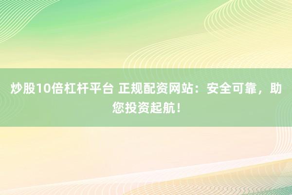 炒股10倍杠杆平台 正规配资网站：安全可靠，助您投资起航！