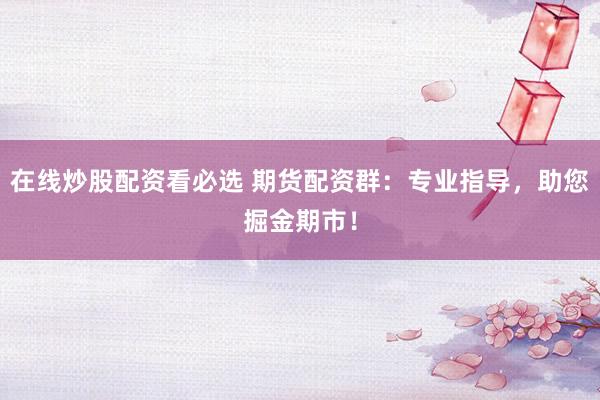 在线炒股配资看必选 期货配资群：专业指导，助您掘金期市！