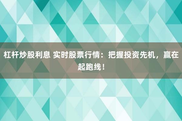 杠杆炒股利息 实时股票行情：把握投资先机，赢在起跑线！