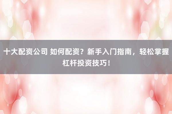 十大配资公司 如何配资？新手入门指南，轻松掌握杠杆投资技巧！