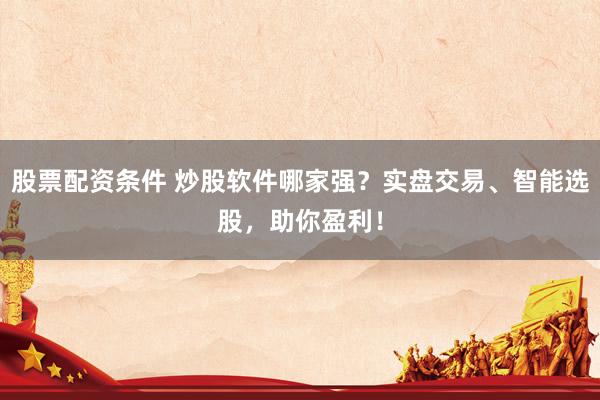 股票配资条件 炒股软件哪家强？实盘交易、智能选股，助你盈利！