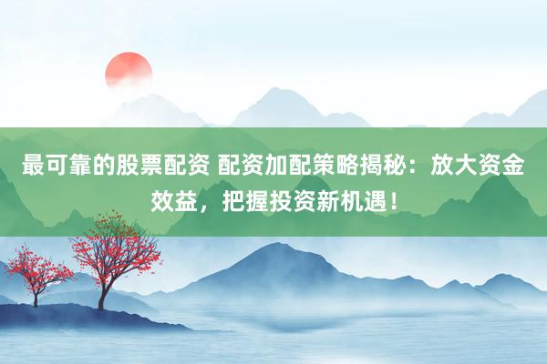 最可靠的股票配资 配资加配策略揭秘：放大资金效益，把握投资新机遇！