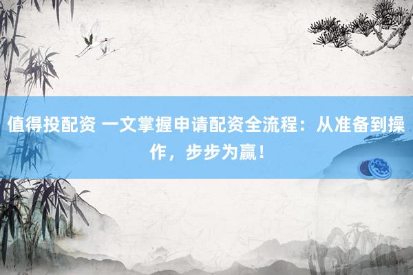 值得投配资 一文掌握申请配资全流程：从准备到操作，步步为赢！