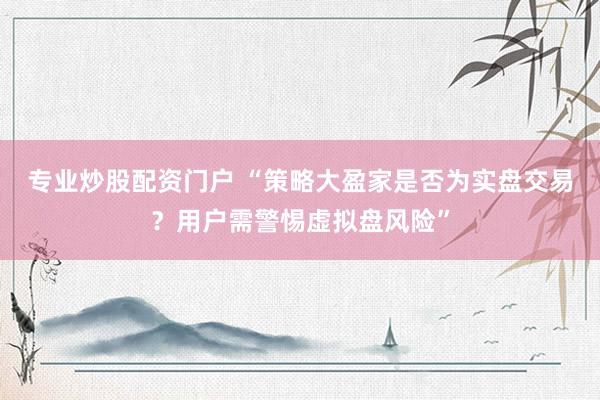 专业炒股配资门户 “策略大盈家是否为实盘交易？用户需警惕虚拟盘风险”